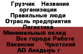 Грузчик › Название организации ­ Правильные люди › Отрасль предприятия ­ Логистика › Минимальный оклад ­ 30 000 - Все города Работа » Вакансии   . Чукотский АО,Анадырь г.